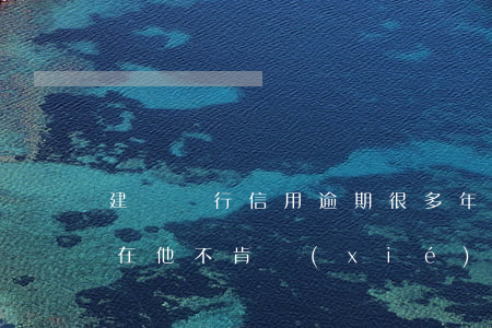 建設銀行信用逾期很多年了,現(xiàn)在他不肯協(xié)商怎么辦，如何解決建設銀行信用逾期多年不協(xié)商的問題？